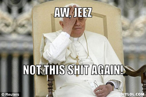 Name:  popefacepalm-meme-generator-aw-jeez-not-this-shit-again-949355.jpg
Views: 357
Size:  31.7 KB