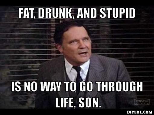 Name:  dean-wormer-meme-generator-fat-drunk-and-stupid-is-no-way-to-go-through-life-son-730e05.jpg
Views: 1145
Size:  30.6 KB