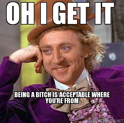 Name:  OH-I-GET-IT--BEING-A-BITCH-IS-ACCEPTABLE-WHERE-YOU'RE-FROM-.jpg
Views: 882
Size:  44.4 KB