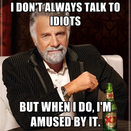 Name:  i-dont-always-talk-to-idiots-but-when-i-do-im-amused-by-it.jpg
Views: 458
Size:  138.2 KB