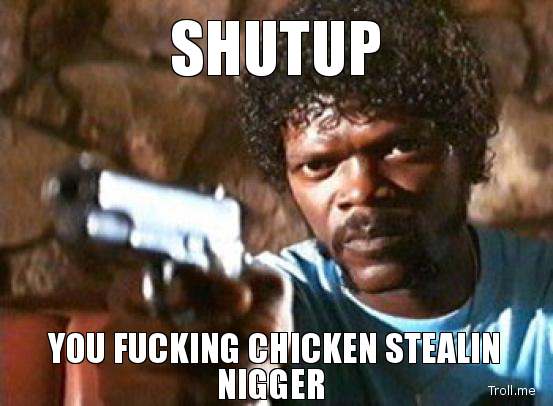 Name:  shutup-you-fucking-chicken-stealin-n-word.jpg
Views: 1053
Size:  32.4 KB